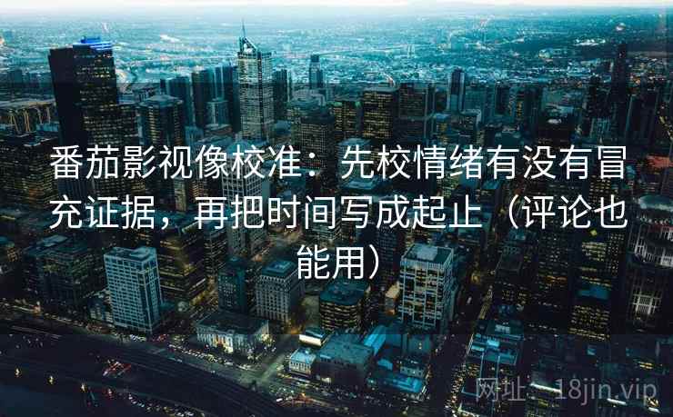 番茄影视像校准:先校情绪有没有冒充证据,再把时间写成起止(评论也能用) 番茄影视像校准:先校情绪有没有冒充证据,再把时间写成起止(评论也能用)