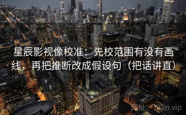 星辰影视像校准:先校范围有没有画线,再把推断改成假设句(把话讲直) 星辰影视像校准:先校范围有没有画线,再把推断改成假设句(把话讲直)