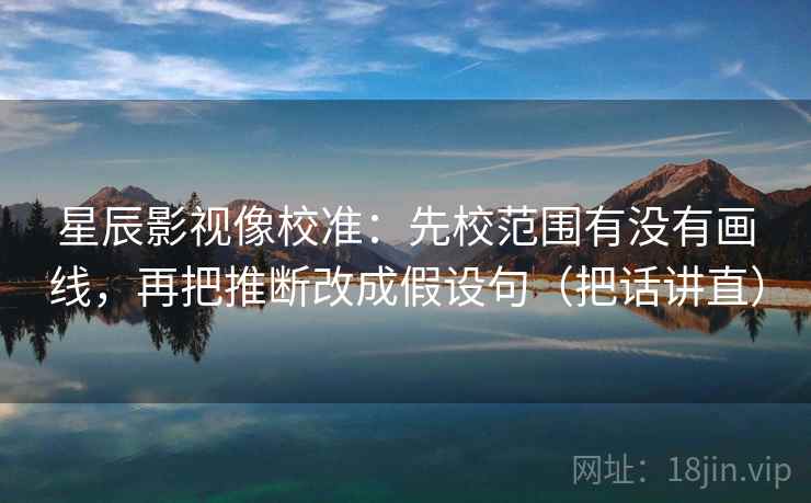 星辰影视像校准:先校范围有没有画线,再把推断改成假设句(把话讲直) 星辰影视像校准:先校范围有没有画线,再把推断改成假设句(把话讲直)