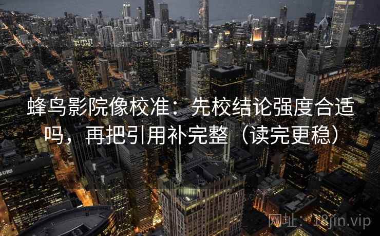 蜂鸟影院像校准:先校结论强度合适吗,再把引用补完整(读完更稳) 蜂鸟影院像校准:先校结论强度合适吗,再把引用补完整(读完更稳)