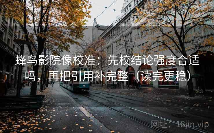 蜂鸟影院像校准:先校结论强度合适吗,再把引用补完整(读完更稳) 蜂鸟影院像校准:先校结论强度合适吗,再把引用补完整(读完更稳)
