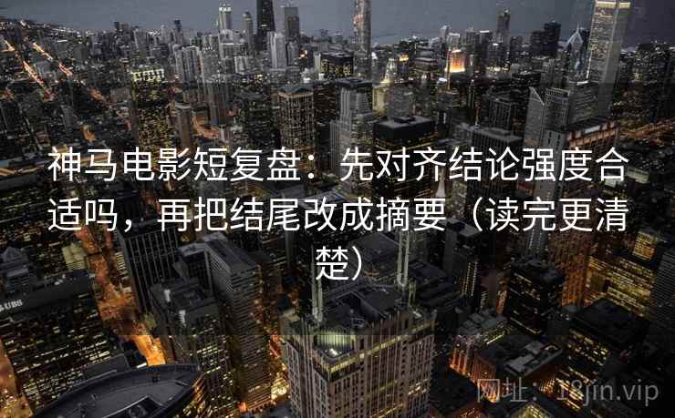 神马电影短复盘:先对齐结论强度合适吗,再把结尾改成摘要(读完更清楚) 神马电影短复盘:先对齐结论强度合适吗,再把结尾改成摘要(读完更清楚)