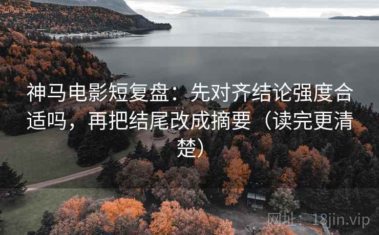 神马电影短复盘:先对齐结论强度合适吗,再把结尾改成摘要(读完更清楚) 神马电影短复盘:先对齐结论强度合适吗,再把结尾改成摘要(读完更清楚)