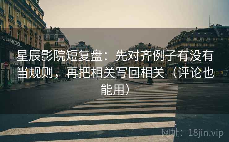 星辰影院短复盘:先对齐例子有没有当规则,再把相关写回相关(评论也能用) 星辰影院短复盘:先对齐例子有没有当规则,再把相关写回相关(评论也能用)