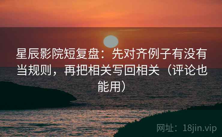 星辰影院短复盘:先对齐例子有没有当规则,再把相关写回相关(评论也能用) 星辰影院短复盘:先对齐例子有没有当规则,再把相关写回相关(评论也能用)