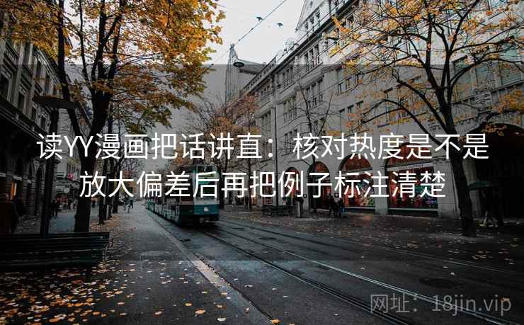 读YY漫画把话讲直:核对热度是不是放大偏差后再把例子标注清楚 读YY漫画把话讲直:核对热度是不是放大偏差后再把例子标注清楚