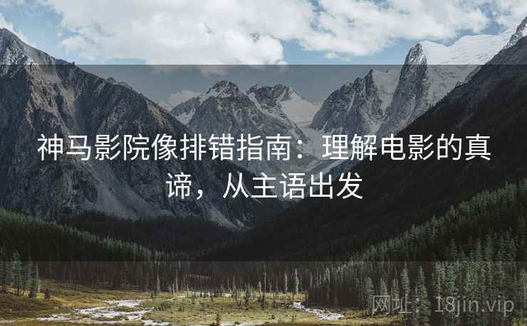 神马影院像排错指南:理解电影的真谛,从主语出发 神马影院像排错指南:理解电影的真谛,从主语出发