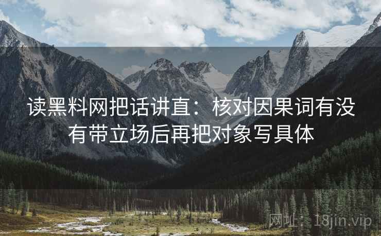 读黑料网把话讲直:核对因果词有没有带立场后再把对象写具体 读黑料网把话讲直:核对因果词有没有带立场后再把对象写具体