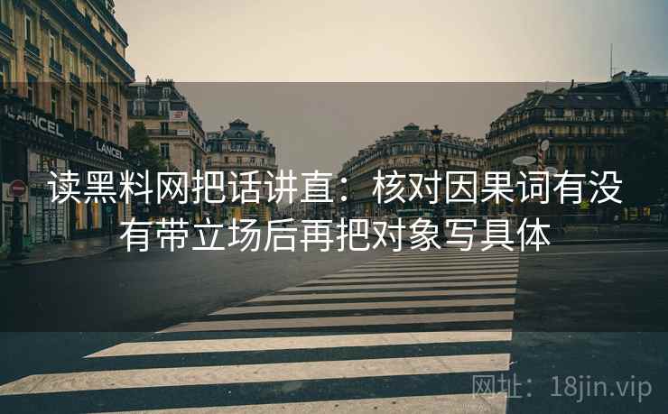 读黑料网把话讲直:核对因果词有没有带立场后再把对象写具体 读黑料网把话讲直:核对因果词有没有带立场后再把对象写具体