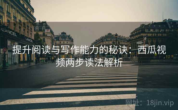 提升阅读与写作能力的秘诀:西瓜视频两步读法解析 提升阅读与写作能力的秘诀:西瓜视频两步读法解析