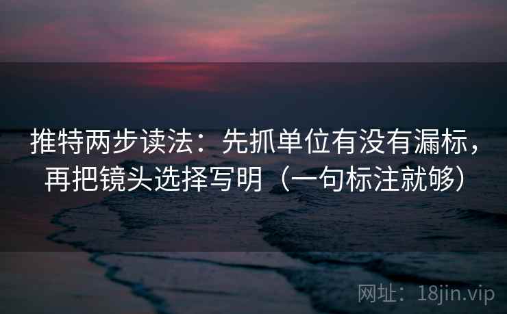 推特两步读法:先抓单位有没有漏标,再把镜头选择写明(一句标注就够) 推特两步读法:先抓单位有没有漏标,再把镜头选择写明(一句标注就够)