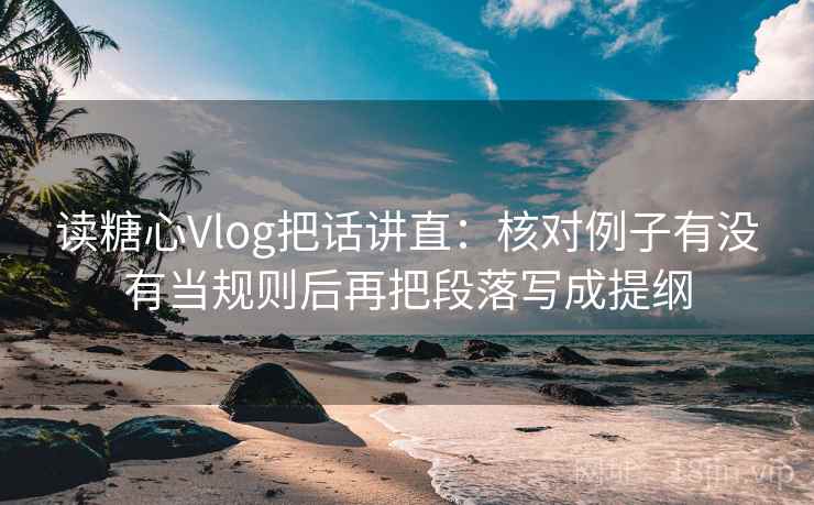 读糖心Vlog把话讲直:核对例子有没有当规则后再把段落写成提纲 读糖心Vlog把话讲直:核对例子有没有当规则后再把段落写成提纲