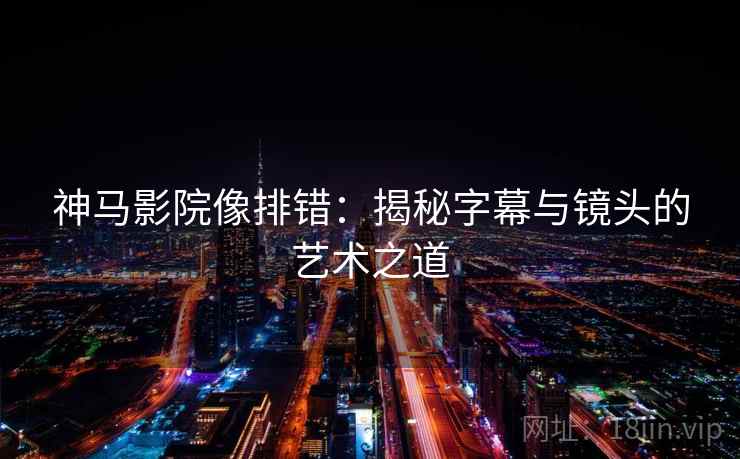 神马影院像排错:揭秘字幕与镜头的艺术之道 神马影院像排错:揭秘字幕与镜头的艺术之道