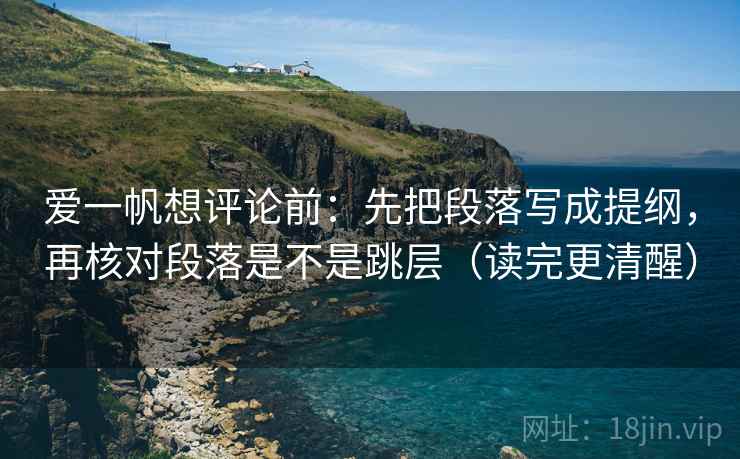 爱一帆想评论前:先把段落写成提纲,再核对段落是不是跳层(读完更清醒) 爱一帆想评论前:先把段落写成提纲,再核对段落是不是跳层(读完更清醒)