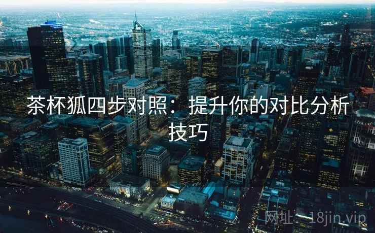 茶杯狐四步对照:提升你的对比分析技巧 茶杯狐四步对照:提升你的对比分析技巧