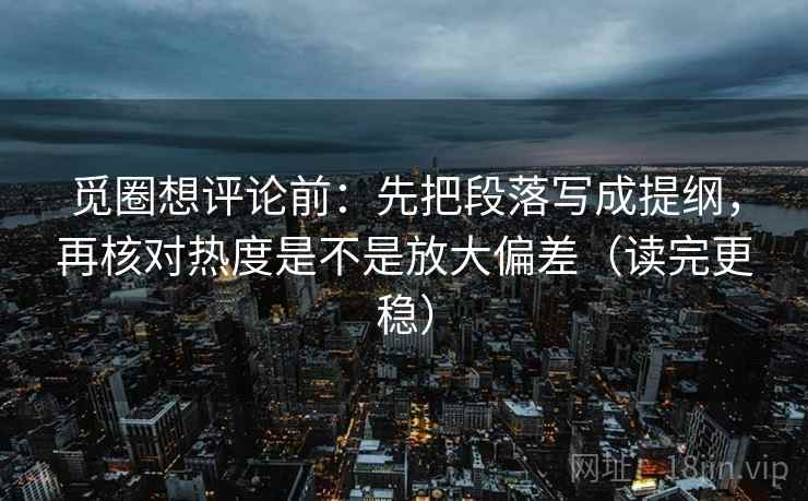觅圈想评论前:先把段落写成提纲,再核对热度是不是放大偏差(读完更稳) 觅圈想评论前:先把段落写成提纲,再核对热度是不是放大偏差(读完更稳)