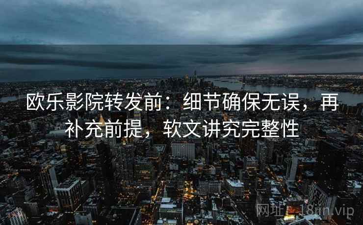 欧乐影院转发前:细节确保无误,再补充前提,软文讲究完整性 欧乐影院转发前:细节确保无误,再补充前提,软文讲究完整性