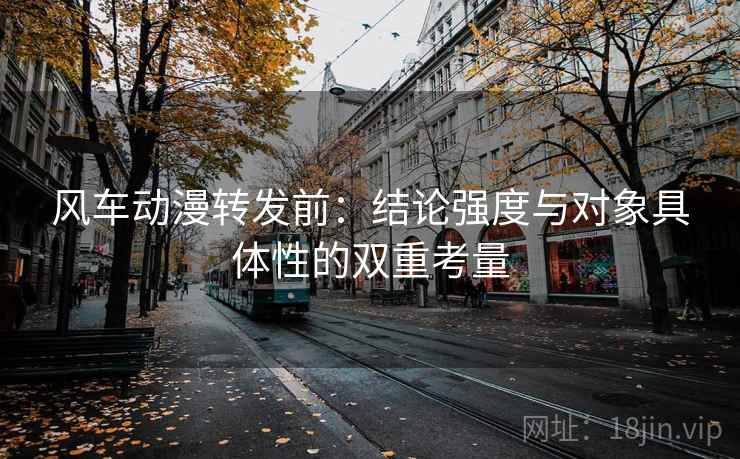 风车动漫转发前:结论强度与对象具体性的双重考量 风车动漫转发前:结论强度与对象具体性的双重考量