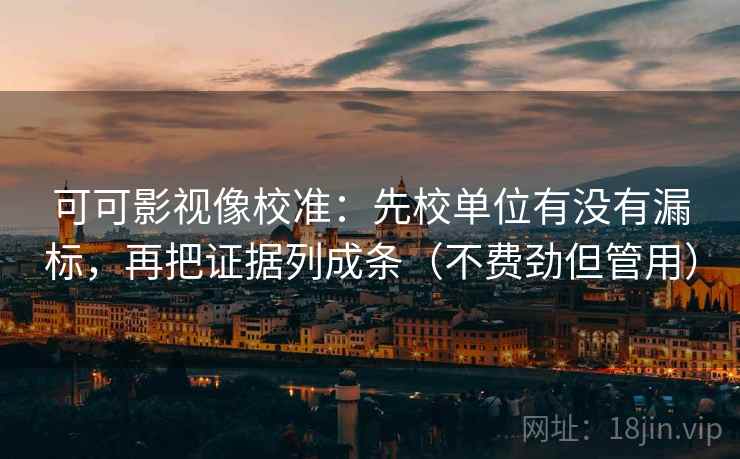 可可影视像校准:先校单位有没有漏标,再把证据列成条(不费劲但管用) 可可影视像校准:先校单位有没有漏标,再把证据列成条(不费劲但管用)