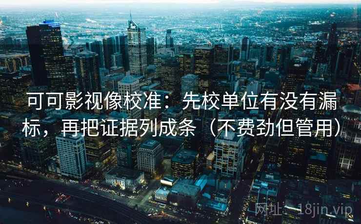 可可影视像校准:先校单位有没有漏标,再把证据列成条(不费劲但管用) 可可影视像校准:先校单位有没有漏标,再把证据列成条(不费劲但管用)