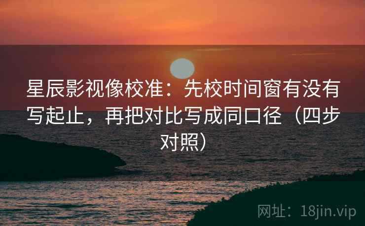 星辰影视像校准:先校时间窗有没有写起止,再把对比写成同口径(四步对照) 星辰影视像校准:先校时间窗有没有写起止,再把对比写成同口径(四步对照)