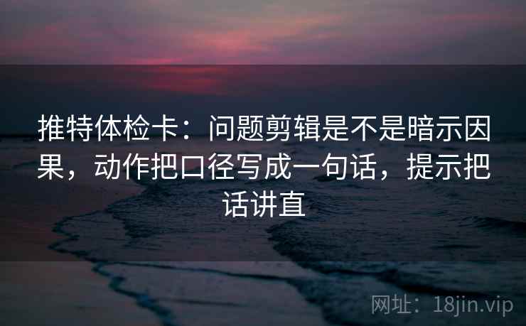 推特体检卡:问题剪辑是不是暗示因果,动作把口径写成一句话,提示把话讲直 推特体检卡:问题剪辑是不是暗示因果,动作把口径写成一句话,提示把话讲直