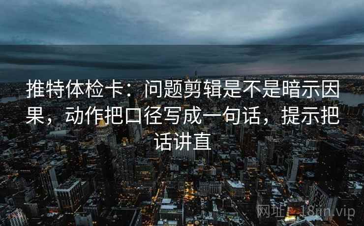 推特体检卡:问题剪辑是不是暗示因果,动作把口径写成一句话,提示把话讲直 推特体检卡:问题剪辑是不是暗示因果,动作把口径写成一句话,提示把话讲直