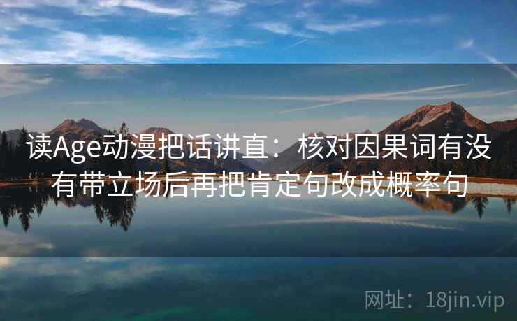读Age动漫把话讲直:核对因果词有没有带立场后再把肯定句改成概率句 读Age动漫把话讲直:核对因果词有没有带立场后再把肯定句改成概率句