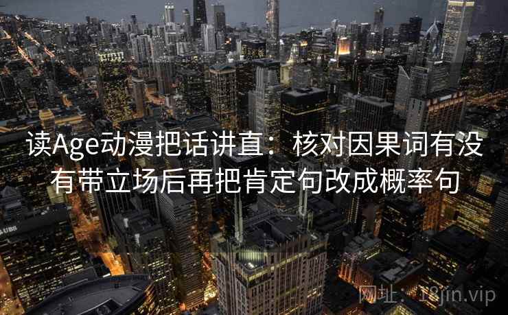 读Age动漫把话讲直:核对因果词有没有带立场后再把肯定句改成概率句 读Age动漫把话讲直:核对因果词有没有带立场后再把肯定句改成概率句