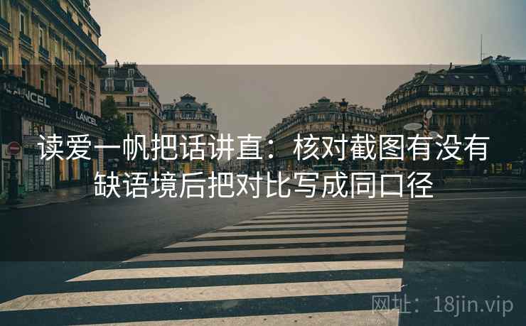 读爱一帆把话讲直:核对截图有没有缺语境后把对比写成同口径 读爱一帆把话讲直:核对截图有没有缺语境后把对比写成同口径