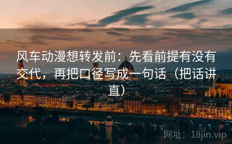 风车动漫想转发前:先看前提有没有交代,再把口径写成一句话(把话讲直) 风车动漫想转发前:先看前提有没有交代,再把口径写成一句话(把话讲直)