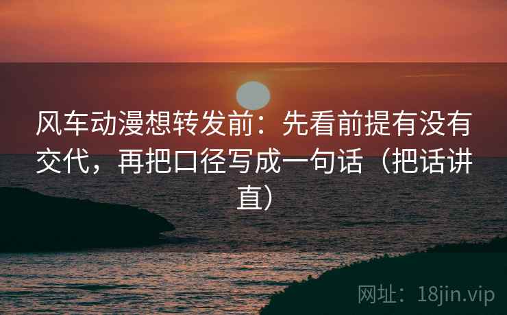 风车动漫想转发前:先看前提有没有交代,再把口径写成一句话(把话讲直) 风车动漫想转发前:先看前提有没有交代,再把口径写成一句话(把话讲直)