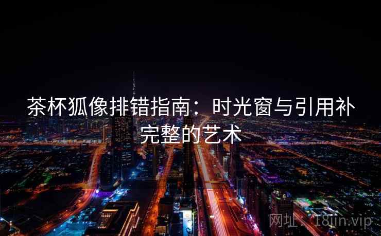 茶杯狐像排错指南:时光窗与引用补完整的艺术 茶杯狐像排错指南:时光窗与引用补完整的艺术