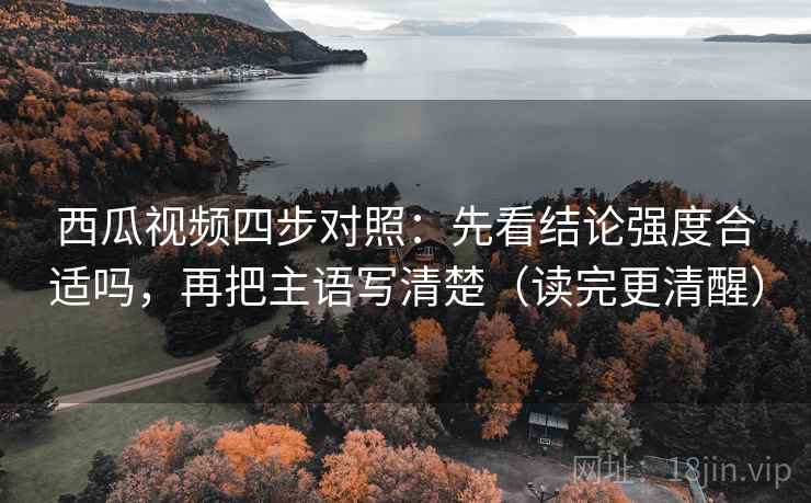 西瓜视频四步对照:先看结论强度合适吗,再把主语写清楚(读完更清醒) 西瓜视频四步对照:先看结论强度合适吗,再把主语写清楚(读完更清醒)