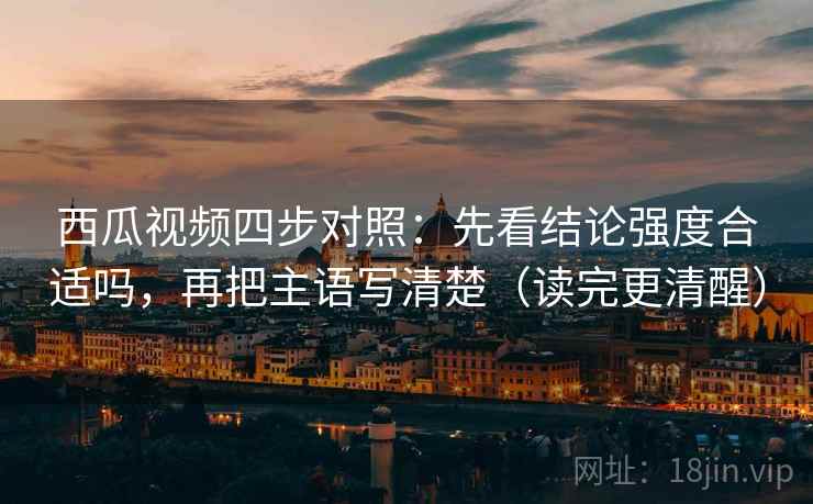 西瓜视频四步对照:先看结论强度合适吗,再把主语写清楚(读完更清醒) 西瓜视频四步对照:先看结论强度合适吗,再把主语写清楚(读完更清醒)
