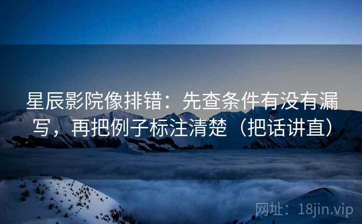 星辰影院像排错:先查条件有没有漏写,再把例子标注清楚(把话讲直) 星辰影院像排错:先查条件有没有漏写,再把例子标注清楚(把话讲直)