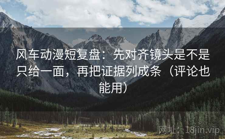 风车动漫短复盘:先对齐镜头是不是只给一面,再把证据列成条(评论也能用) 风车动漫短复盘:先对齐镜头是不是只给一面,再把证据列成条(评论也能用)