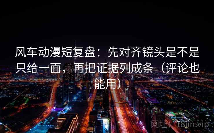 风车动漫短复盘:先对齐镜头是不是只给一面,再把证据列成条(评论也能用) 风车动漫短复盘:先对齐镜头是不是只给一面,再把证据列成条(评论也能用)