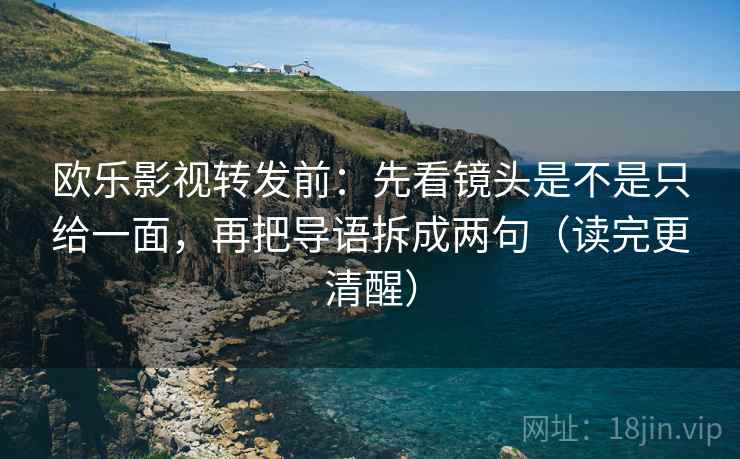 欧乐影视转发前:先看镜头是不是只给一面,再把导语拆成两句(读完更清醒) 欧乐影视转发前:先看镜头是不是只给一面,再把导语拆成两句(读完更清醒)