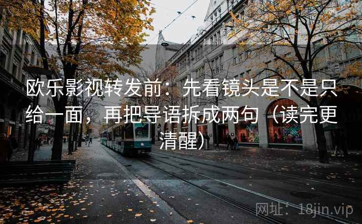 欧乐影视转发前:先看镜头是不是只给一面,再把导语拆成两句(读完更清醒) 欧乐影视转发前:先看镜头是不是只给一面,再把导语拆成两句(读完更清醒)