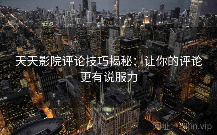 天天影院评论技巧揭秘:让你的评论更有说服力 天天影院评论技巧揭秘:让你的评论更有说服力