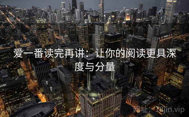 爱一番读完再讲:让你的阅读更具深度与分量 爱一番读完再讲:让你的阅读更具深度与分量