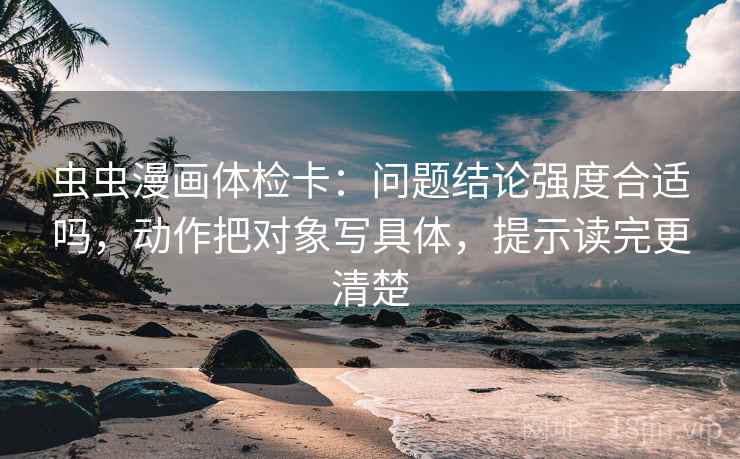 虫虫漫画体检卡:问题结论强度合适吗,动作把对象写具体,提示读完更清楚 虫虫漫画体检卡:问题结论强度合适吗,动作把对象写具体,提示读完更清楚