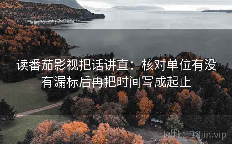 读番茄影视把话讲直:核对单位有没有漏标后再把时间写成起止 读番茄影视把话讲直:核对单位有没有漏标后再把时间写成起止