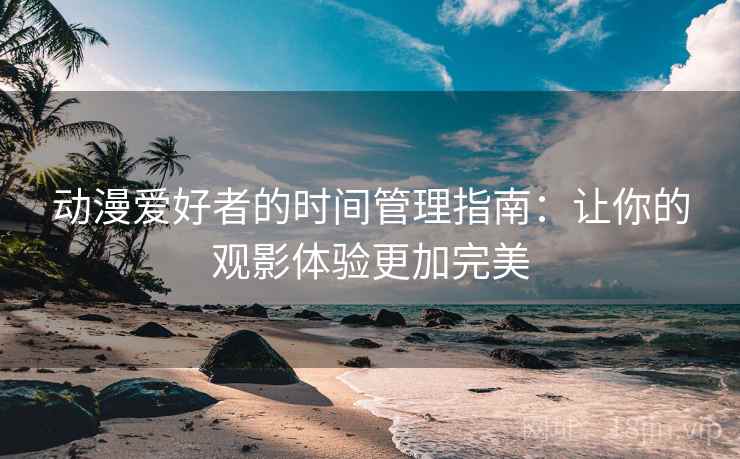 动漫爱好者的时间管理指南:让你的观影体验更加完美 动漫爱好者的时间管理指南:让你的观影体验更加完美