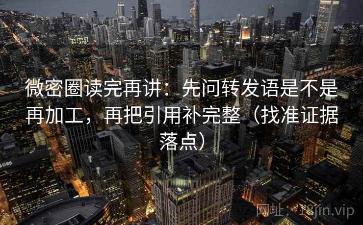 微密圈读完再讲:先问转发语是不是再加工,再把引用补完整(找准证据落点) 微密圈读完再讲:先问转发语是不是再加工,再把引用补完整(找准证据落点)