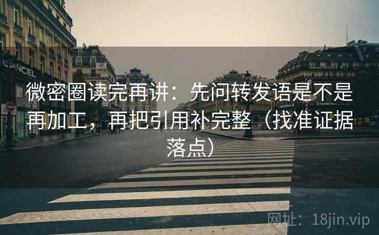 微密圈读完再讲:先问转发语是不是再加工,再把引用补完整(找准证据落点) 微密圈读完再讲:先问转发语是不是再加工,再把引用补完整(找准证据落点)