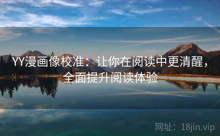 YY漫画像校准:让你在阅读中更清醒,全面提升阅读体验 YY漫画像校准:让你在阅读中更清醒,全面提升阅读体验