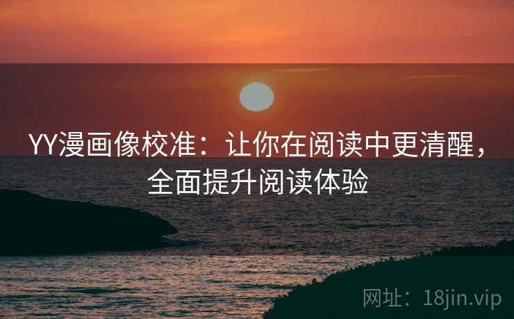 YY漫画像校准:让你在阅读中更清醒,全面提升阅读体验 YY漫画像校准:让你在阅读中更清醒,全面提升阅读体验