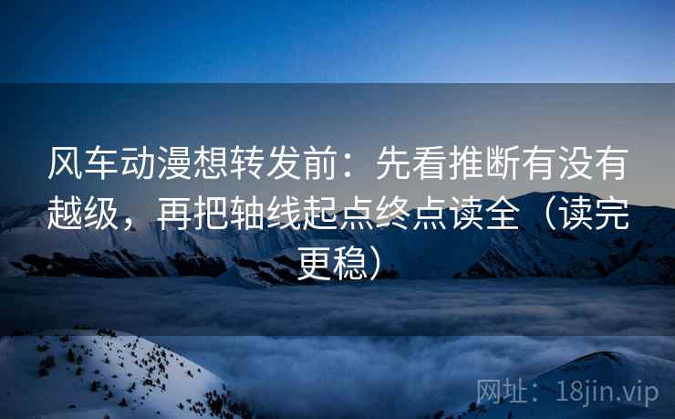 风车动漫想转发前:先看推断有没有越级,再把轴线起点终点读全(读完更稳) 风车动漫想转发前:先看推断有没有越级,再把轴线起点终点读全(读完更稳)